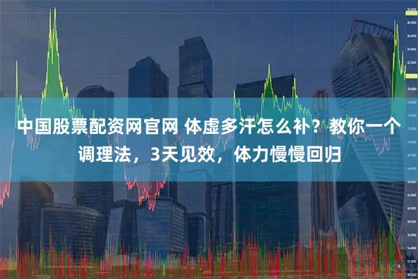 中国股票配资网官网 体虚多汗怎么补？教你一个调理法，3天见效，体力慢慢回归