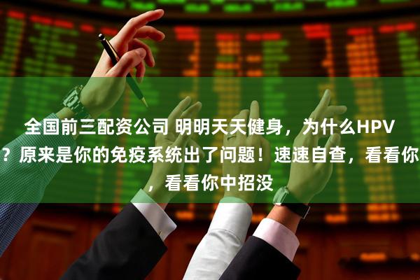 全国前三配资公司 明明天天健身，为什么HPV是阳了？原来是你的免疫系统出了问题！速速自查，看看你中招没