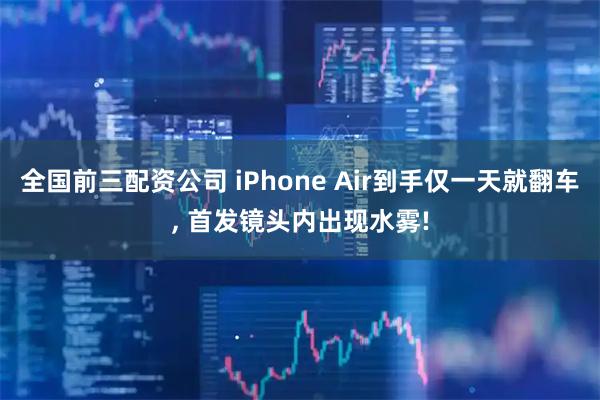 全国前三配资公司 iPhone Air到手仅一天就翻车, 首发镜头内出现水雾!