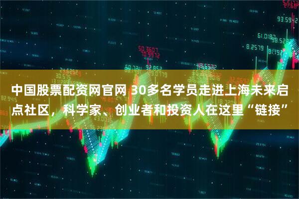 中国股票配资网官网 30多名学员走进上海未来启点社区，科学家、创业者和投资人在这里“链接”