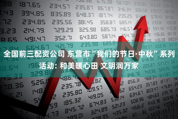 全国前三配资公司 东营市“我们的节日·中秋”系列活动: 和美暖心田 文明润万家