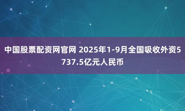 中国股票配资网官网 2025年1-9月全国吸收外资5737.5亿元人民币