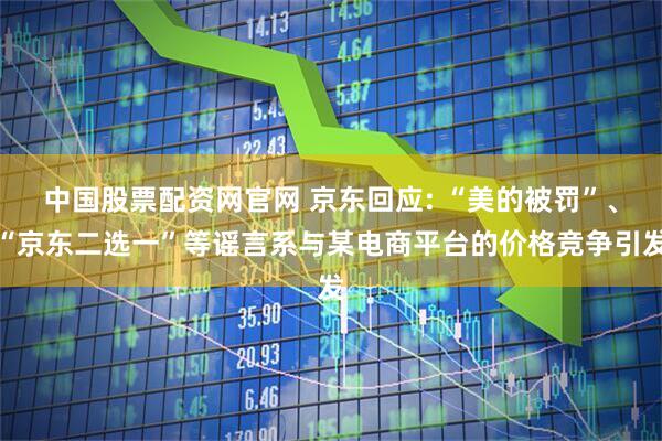 中国股票配资网官网 京东回应: “美的被罚”、“京东二选一”等谣言系与某电商平台的价格竞争引发