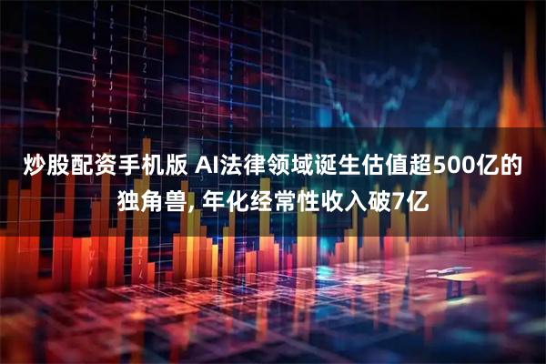 炒股配资手机版 AI法律领域诞生估值超500亿的独角兽, 年化经常性收入破7亿