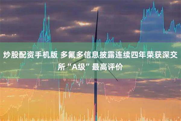 炒股配资手机版 多氟多信息披露连续四年荣获深交所“A级”最高评价