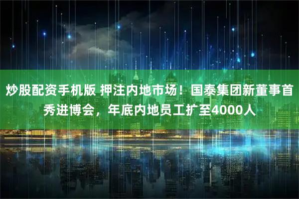 炒股配资手机版 押注内地市场！国泰集团新董事首秀进博会，年底内地员工扩至4000人