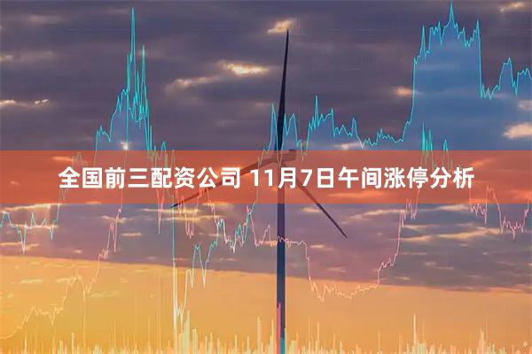 全国前三配资公司 11月7日午间涨停分析