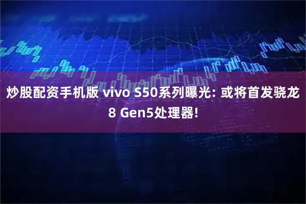 炒股配资手机版 vivo S50系列曝光: 或将首发骁龙8 Gen5处理器!