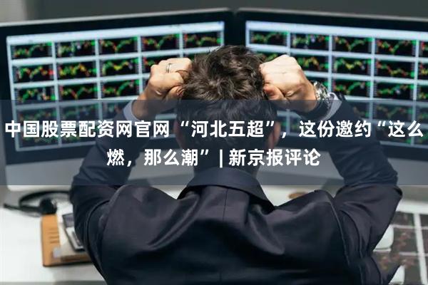 中国股票配资网官网 “河北五超”，这份邀约“这么燃，那么潮” | 新京报评论