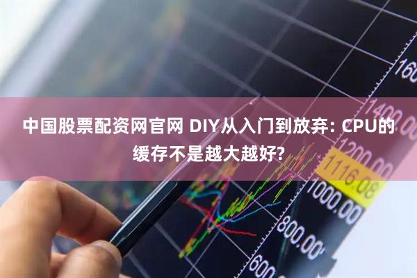 中国股票配资网官网 DIY从入门到放弃: CPU的缓存不是越大越好?