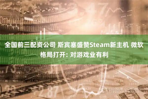 全国前三配资公司 斯宾塞盛赞Steam新主机 微软格局打开: 对游戏业有利