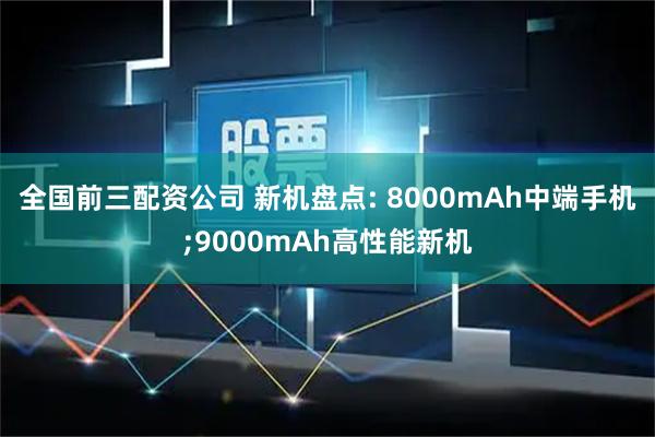 全国前三配资公司 新机盘点: 8000mAh中端手机;9000mAh高性能新机