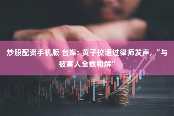 炒股配资手机版 台媒: 黄子佼通过律师发声, “与被害人全数和解”