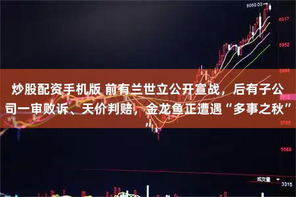 炒股配资手机版 前有兰世立公开宣战，后有子公司一审败诉、天价判赔，金龙鱼正遭遇“多事之秋”