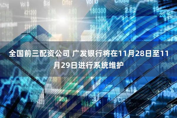 全国前三配资公司 广发银行将在11月28日至11月29日进行系统维护