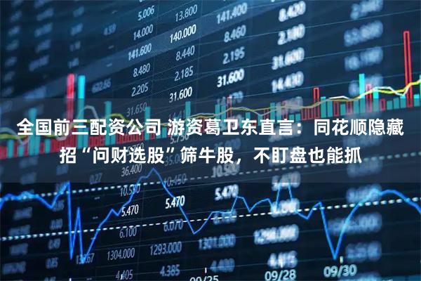 全国前三配资公司 游资葛卫东直言：同花顺隐藏招“问财选股”筛牛股，不盯盘也能抓