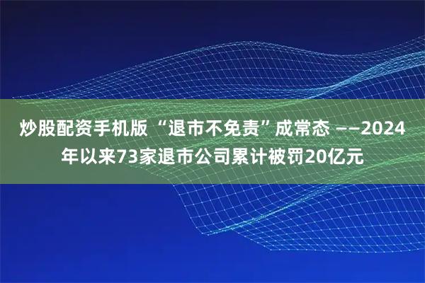 炒股配资手机版 “退市不免责”成常态 ——2024年以来73家退市公司累计被罚20亿元