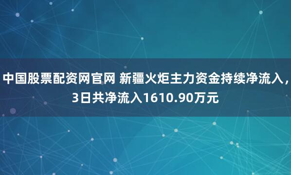 中国股票配资网官网 新疆火炬主力资金持续净流入，3日共净流入1610.90万元