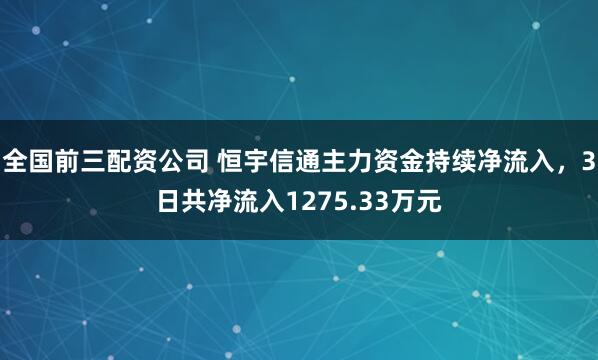 全国前三配资公司 恒宇信通主力资金持续净流入，3日共净流入1275.33万元