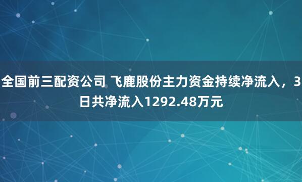 全国前三配资公司 飞鹿股份主力资金持续净流入，3日共净流入1292.48万元