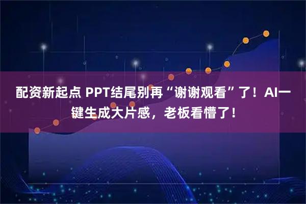 配资新起点 PPT结尾别再“谢谢观看”了！AI一键生成大片感，老板看懵了！