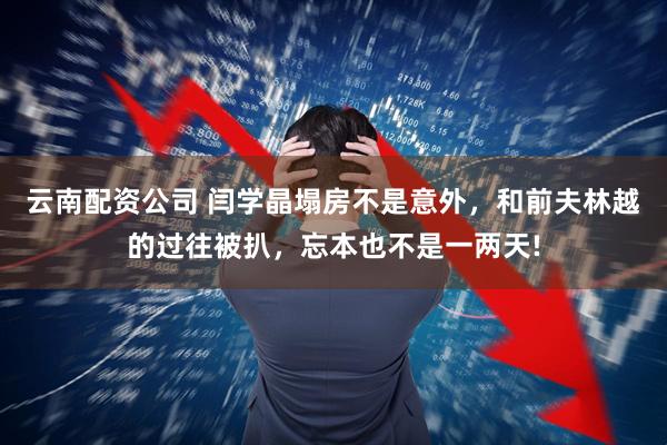 云南配资公司 闫学晶塌房不是意外，和前夫林越的过往被扒，忘本也不是一两天!