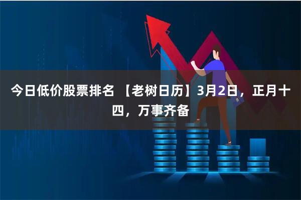 今日低价股票排名 【老树日历】3月2日，正月十四，万事齐备