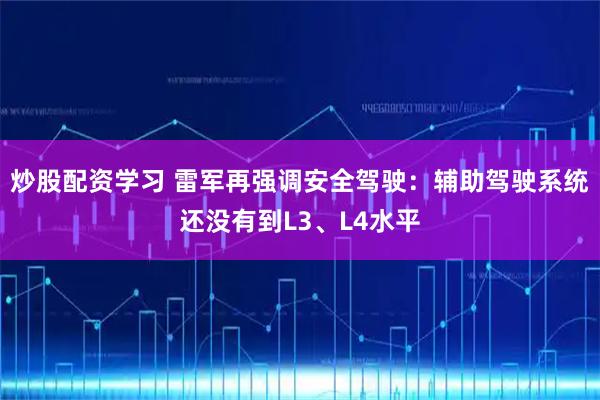 炒股配资学习 雷军再强调安全驾驶：辅助驾驶系统还没有到L3、L4水平