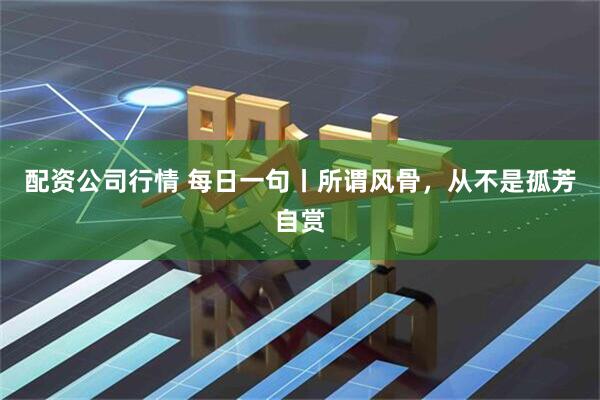 配资公司行情 每日一句丨所谓风骨，从不是孤芳自赏