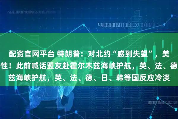 配资官网平台 特朗普：对北约“感到失望”，美国应考虑退出北约可能性！此前喊话盟友赴霍尔木兹海峡护航，英、法、德、日、韩等国反应冷淡