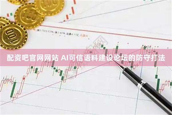 配资吧官网网站 AI可信语料建设论坛的防守打法
