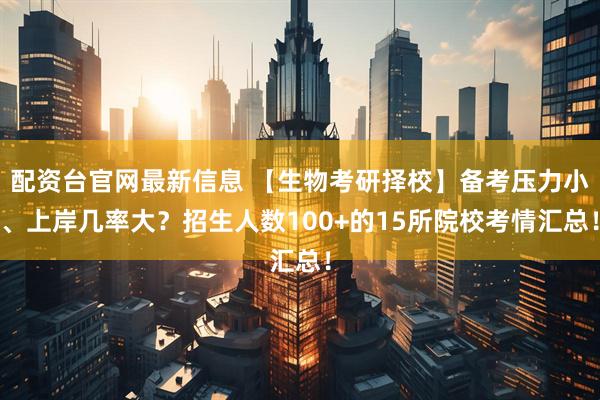 配资台官网最新信息 【生物考研择校】备考压力小、上岸几率大？招生人数100+的15所院校考情汇总！