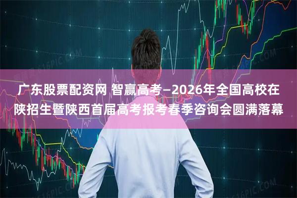 广东股票配资网 智赢高考—2026年全国高校在陕招生暨陕西首届高考报考春季咨询会圆满落幕